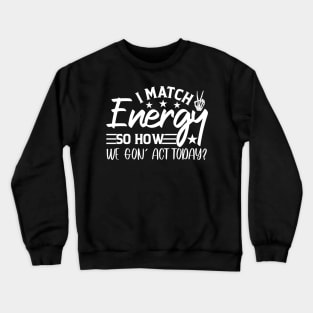 funny I Match Energy So How We Gon' Act Today sarcastic Crewneck Sweatshirt